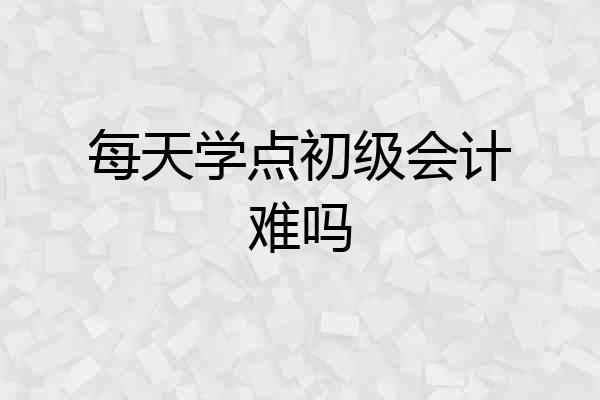 每天学点初级会计难吗