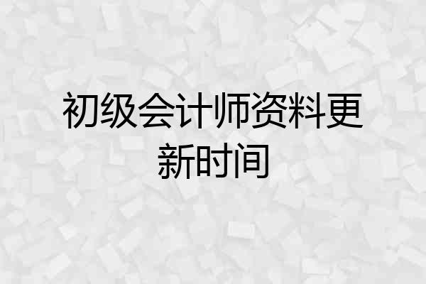 初级会计师资料更新时间