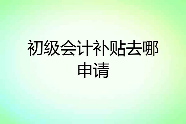 初级会计补贴去哪申请