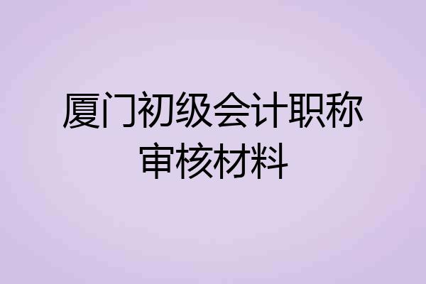 厦门初级会计职称审核材料