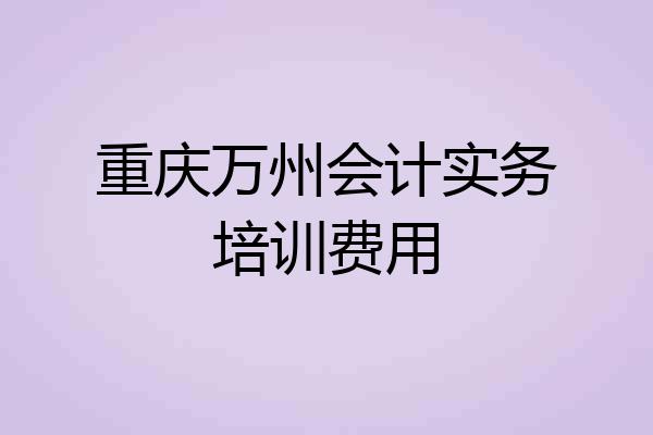 重庆万州会计实务培训费用