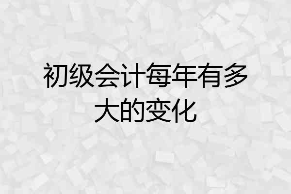 初级会计每年有多大的变化
