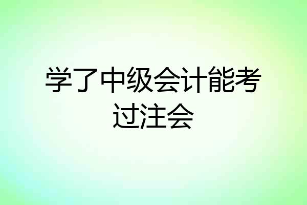 学了中级会计能考过注会