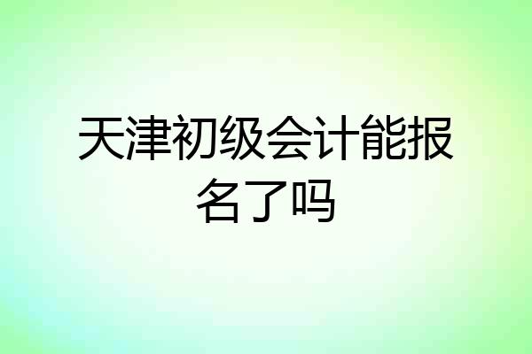 天津初级会计能报名了吗