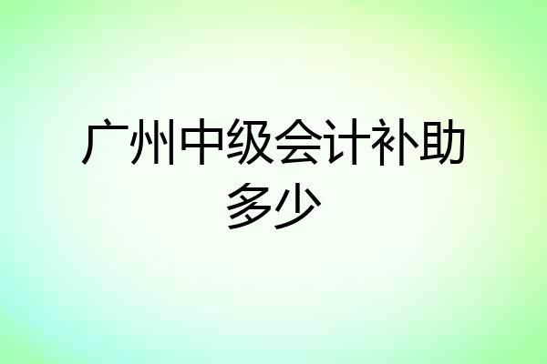 广州中级会计补助多少