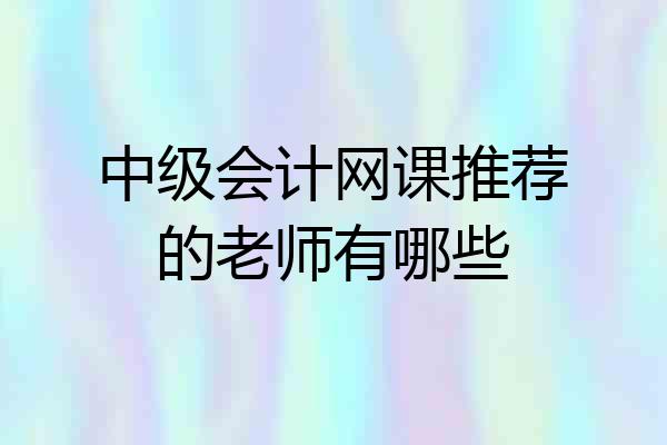 中级会计网课推荐的老师有哪些