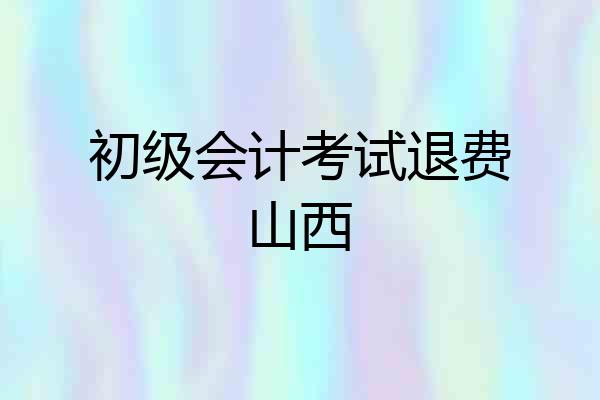 初级会计考试退费山西