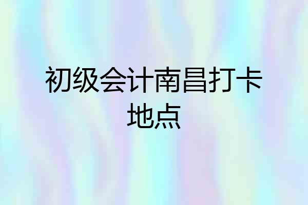初级会计南昌打卡地点