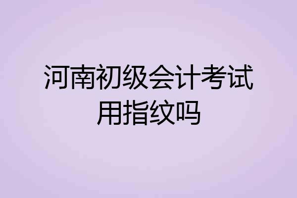 河南初级会计考试用指纹吗