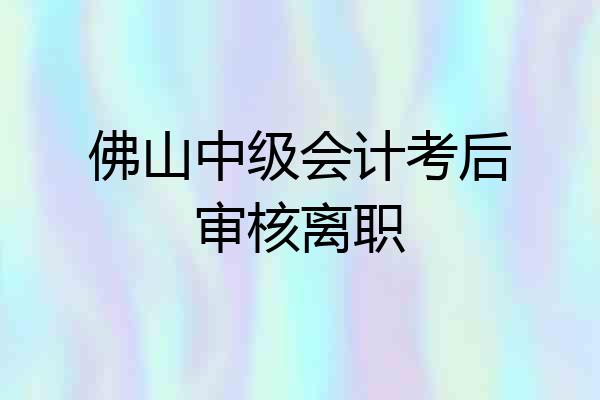 佛山中级会计考后审核离职