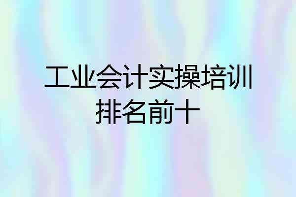 工业会计实操培训排名前十