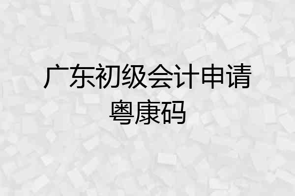 广东初级会计申请粤康码