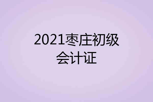 2021枣庄初级会计证