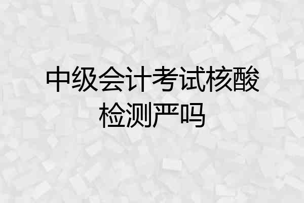 中级会计考试核酸检测严吗