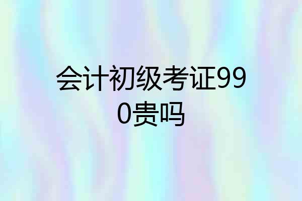 会计初级考证990贵吗