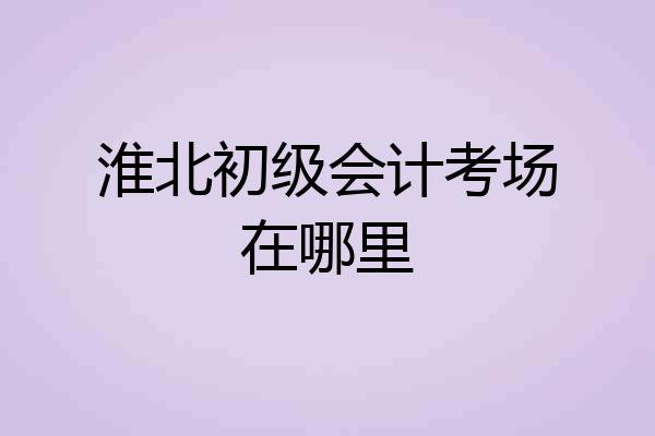 淮北初级会计考场在哪里