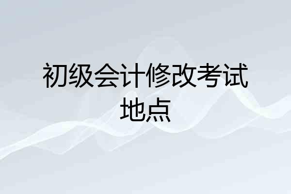 初级会计修改考试地点