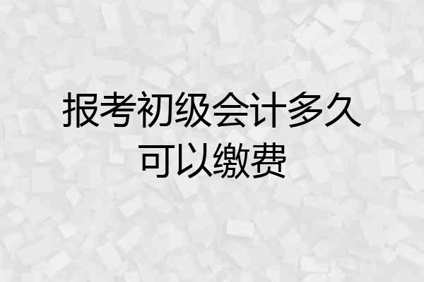 报考初级会计多久可以缴费