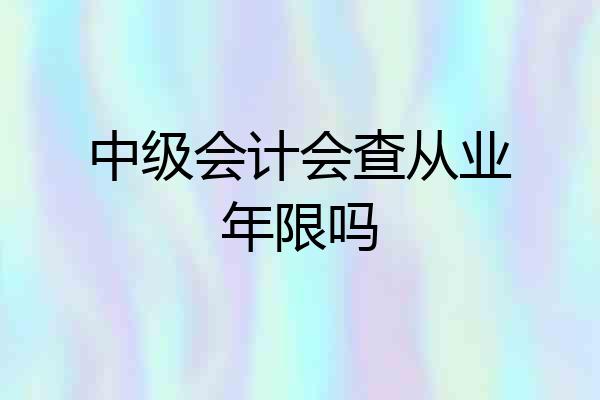 中级会计会查从业年限吗