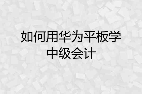 如何用华为平板学中级会计