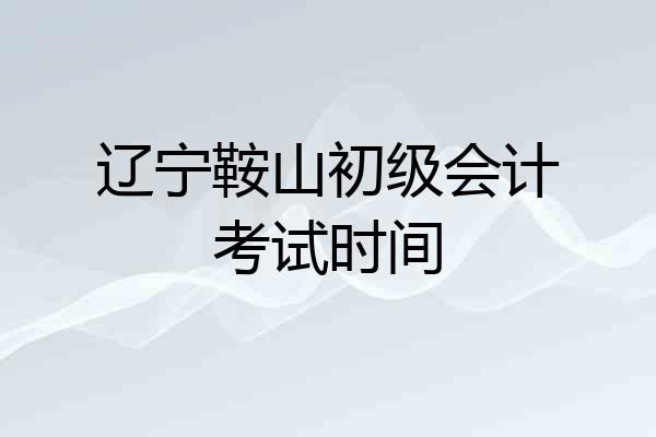 辽宁鞍山初级会计考试时间