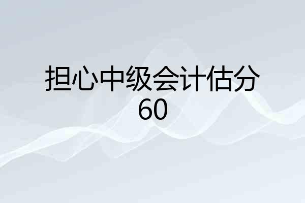 担心中级会计估分60