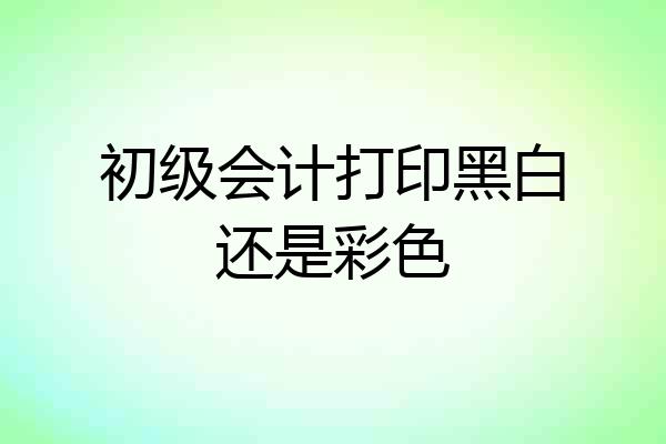 初级会计打印黑白还是彩色
