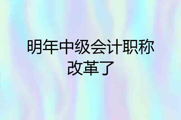 明年中级会计职称改革了