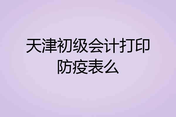 天津初级会计打印防疫表么