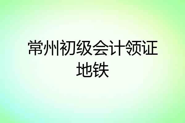 常州初级会计领证地铁