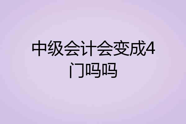 中级会计会变成4门吗吗