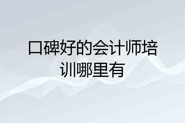 口碑好的会计师培训哪里有