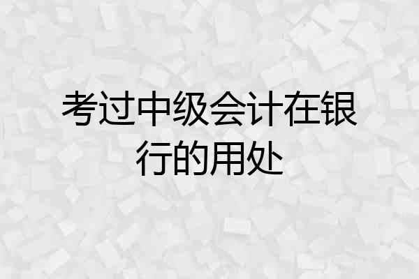 考过中级会计在银行的用处