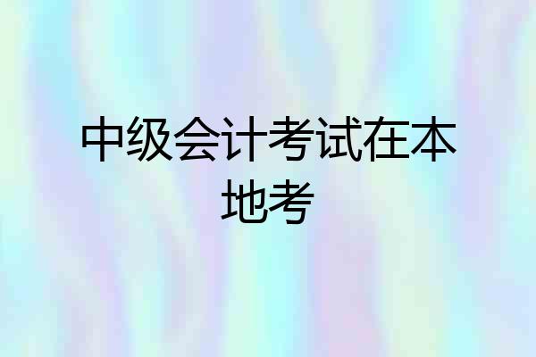 中级会计考试在本地考