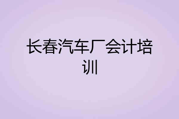 长春汽车厂会计培训