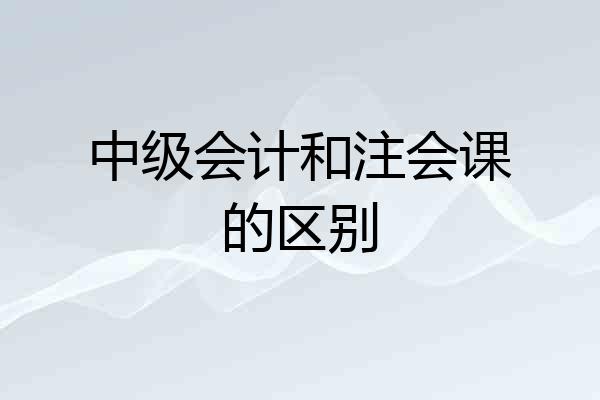 中级会计和注会课的区别