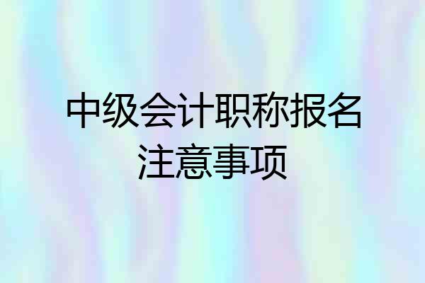 中级会计职称报名注意事项