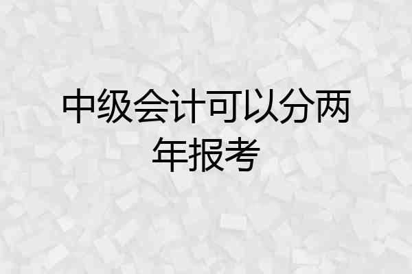中级会计可以分两年报考
