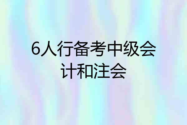 6人行备考中级会计和注会