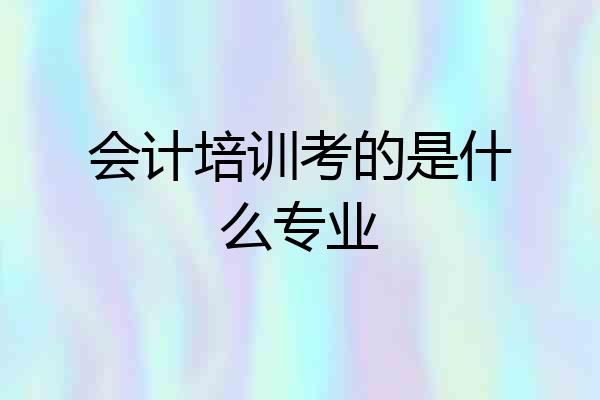会计培训考的是什么专业