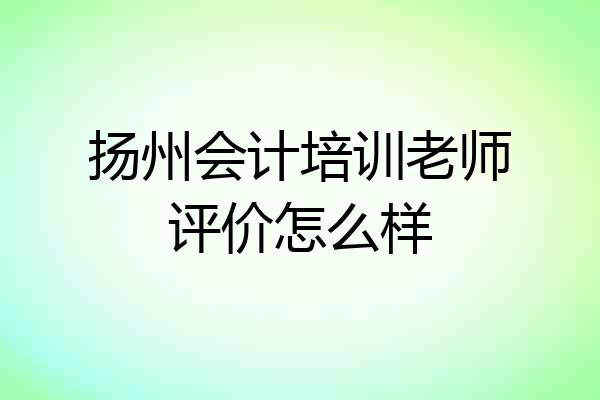 扬州会计培训老师评价怎么样