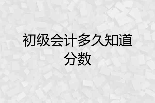 初级会计多久知道分数