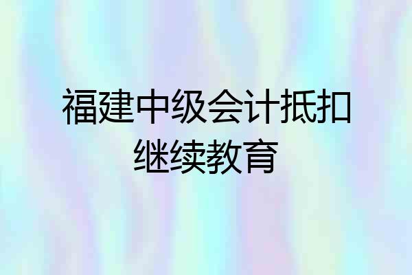 福建中级会计抵扣继续教育