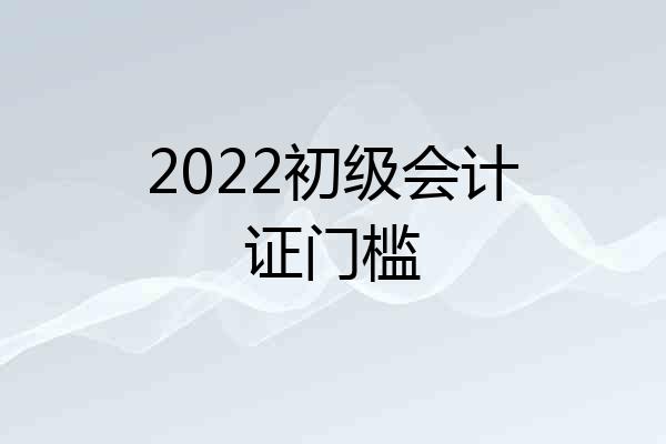 2022初级会计证门槛