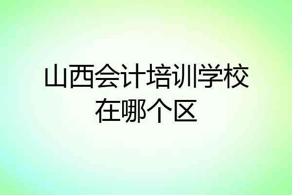 山西会计培训学校在哪个区
