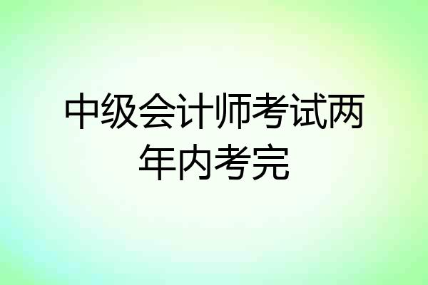 中级会计师考试两年内考完
