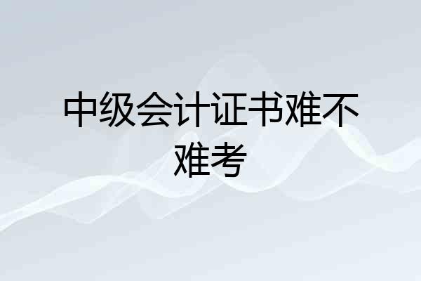 中级会计证书难不难考
