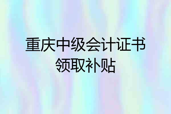 重庆中级会计证书领取补贴