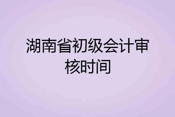 湖南省初级会计审核时间