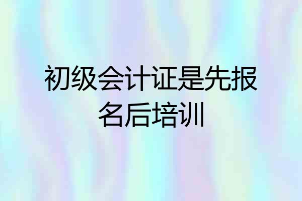 初级会计证是先报名后培训